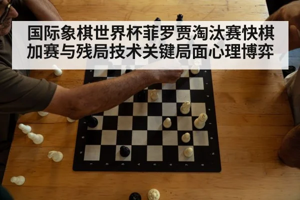 国际象棋世界杯菲罗贾淘汰赛快棋加赛与残局技术关键局面心理博弈