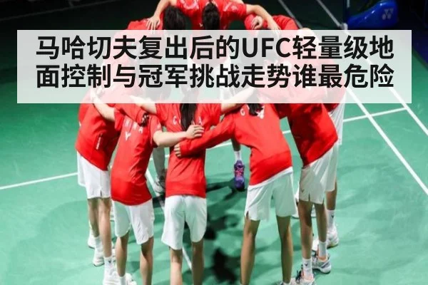 马哈切夫复出后的UFC轻量级地面控制与冠军挑战走势谁最危险
