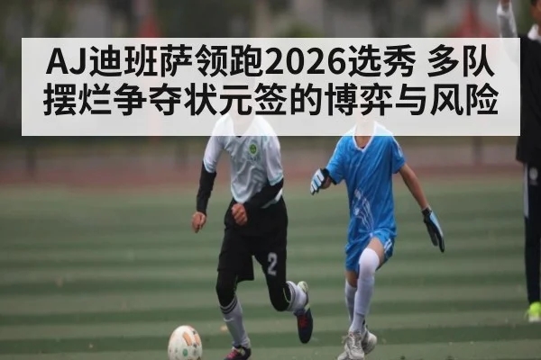 AJ迪班萨领跑2026选秀 多队摆烂争夺状元签的博弈与风险