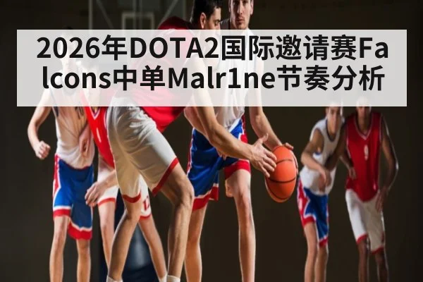 2026年DOTA2国际邀请赛Falcons中单Malr1ne节奏分析
