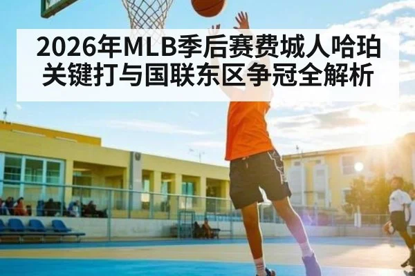 2026年MLB季后赛费城人哈珀关键打与国联东区争冠全解析