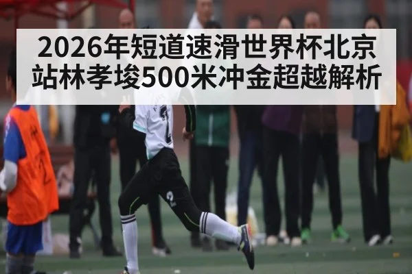 2026年短道速滑世界杯北京站林孝埈500米冲金超越解析