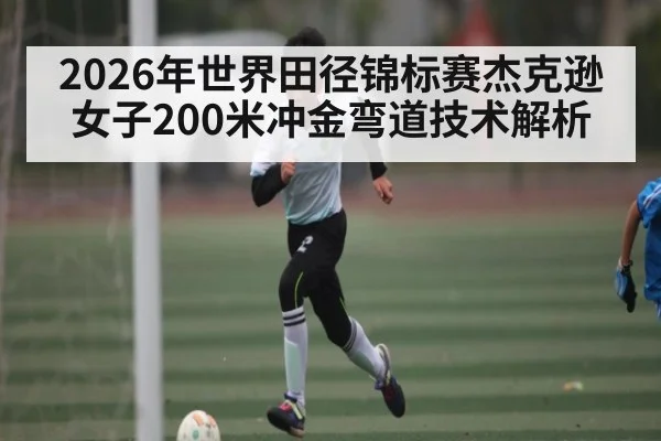 2026年世界田径锦标赛杰克逊女子200米冲金弯道技术解析