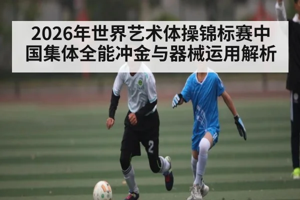 2026年世界艺术体操锦标赛中国集体全能冲金与器械运用解析
