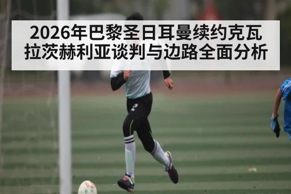 2026年巴黎圣日耳曼续约克瓦拉茨赫利亚谈判与边路全面分析