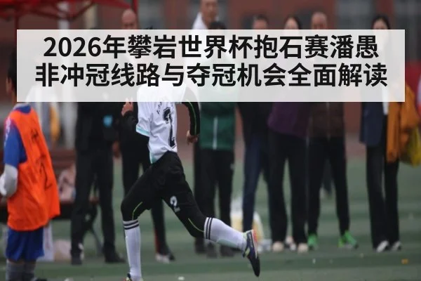 2026年攀岩世界杯抱石赛潘愚非冲冠线路与夺冠机会全面解读