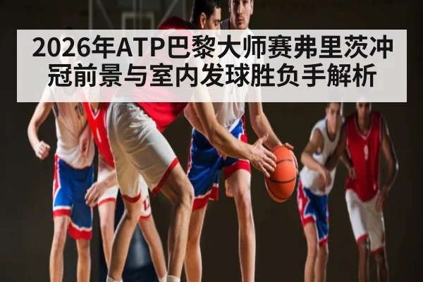 2026年ATP巴黎大师赛弗里茨冲冠前景与室内发球胜负手解析